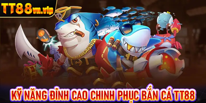 Top kỹ năng đỉnh cao làm hành trang chinh phục bắn cá TT88 