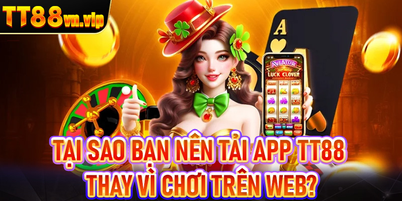 Tại sao bạn nên tải app TT88 thay vì chơi trên web?